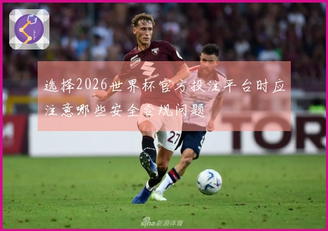选择2026世界杯官方投注平台时应注意哪些安全合规问题