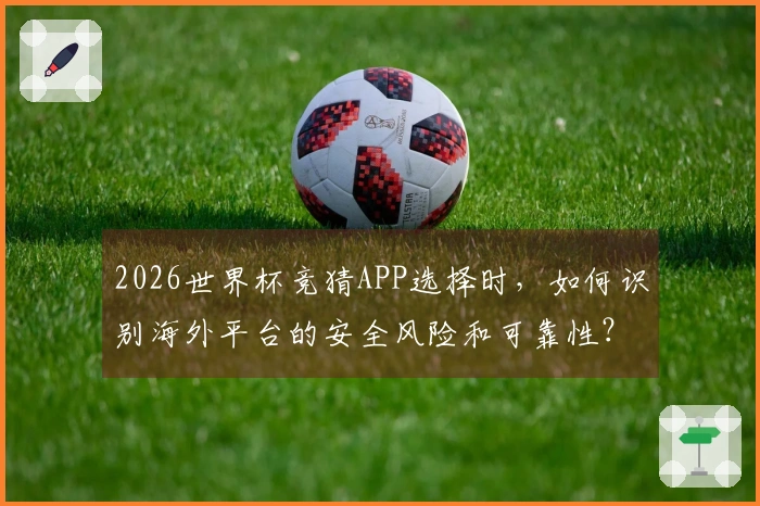 2026世界杯竞猜APP选择时，如何识别海外平台的安全风险和可靠性？