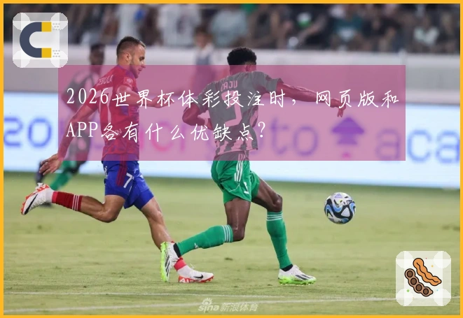 2026世界杯体彩投注时，网页版和APP各有什么优缺点？