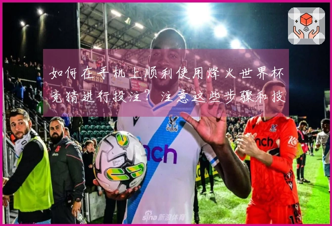 如何在手机上顺利使用烽火世界杯竞猜进行投注？注意这些步骤和技巧