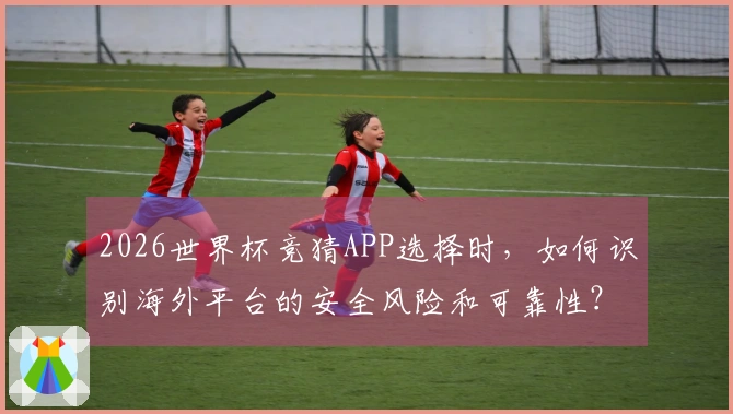 2026世界杯竞猜APP选择时，如何识别海外平台的安全风险和可靠性？