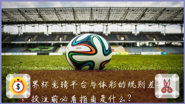 世界杯竞猜平台与体彩的规则差异，投注前必看指南是什么？