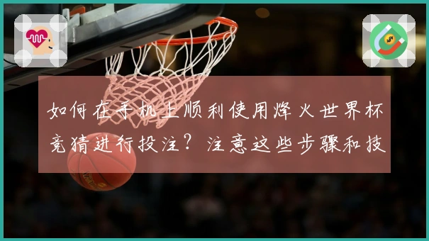 如何在手机上顺利使用烽火世界杯竞猜进行投注？注意这些步骤和技巧