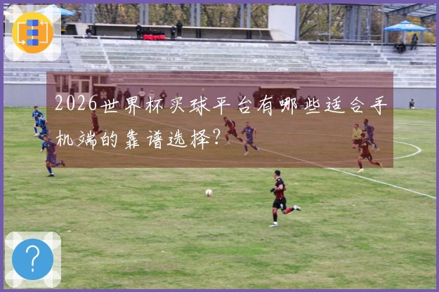 2026世界杯买球平台有哪些适合手机端的靠谱选择？