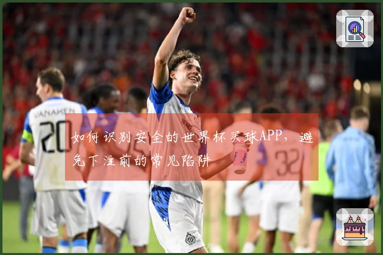 如何识别安全的世界杯买球APP，避免下注前的常见陷阱