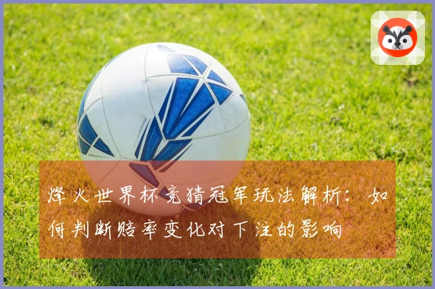 烽火世界杯竞猜冠军玩法解析：如何判断赔率变化对下注的影响