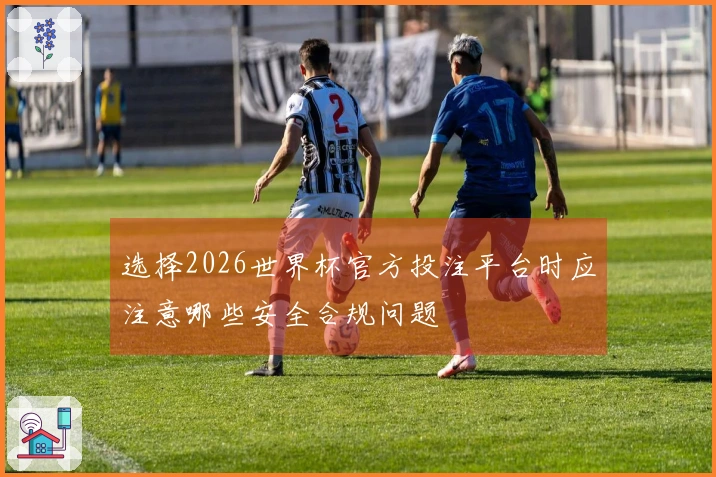 选择2026世界杯官方投注平台时应注意哪些安全合规问题