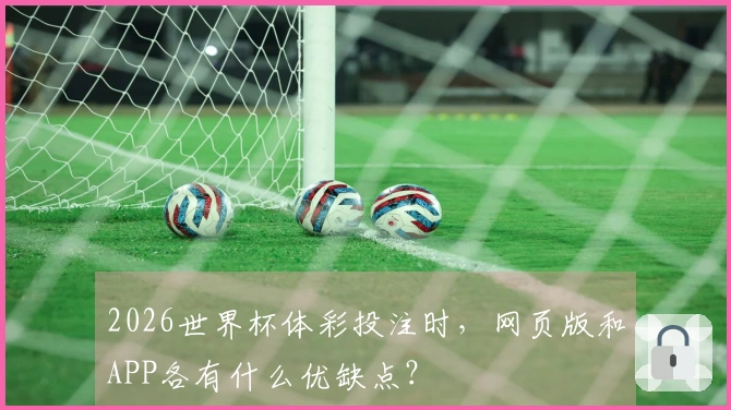 2026世界杯体彩投注时，网页版和APP各有什么优缺点？
